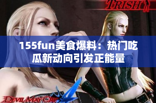 155fun美食爆料：熱門吃瓜新動向引發(fā)正能量