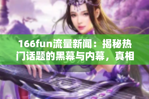 166fun流量新聞：揭秘熱門話題的黑幕與內(nèi)幕，真相曝光