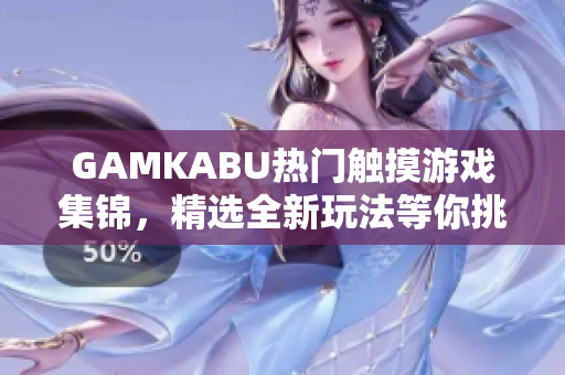 GAMKABU熱門觸摸游戲集錦，精選全新玩法等你挑戰(zhàn)