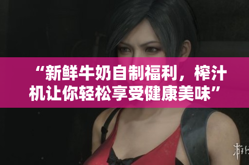 “新鮮牛奶自制福利，榨汁機讓你輕松享受健康美味”