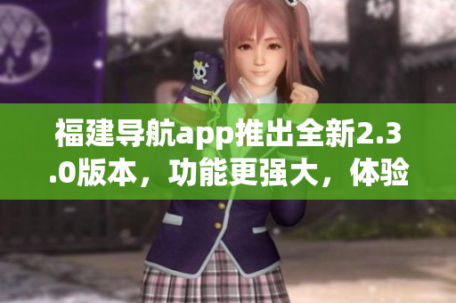福建導(dǎo)航app推出全新2.3.0版本，功能更強大，體驗更優(yōu)質(zhì)