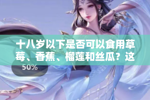 十八歲以下是否可以食用草莓、香蕉、榴蓮和絲瓜？這些水果適合未成年人嗎？