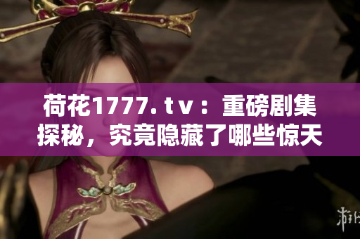 荷花1777. tⅴ：重磅劇集探秘，究竟隱藏了哪些驚天秘籍？