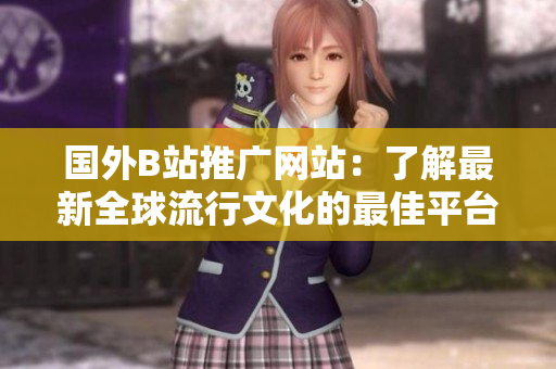 國外B站推廣網(wǎng)站：了解最新全球流行文化的最佳平臺