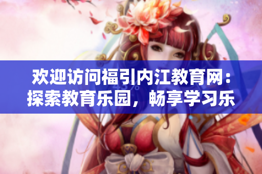 歡迎訪問福引內(nèi)江教育網(wǎng)：探索教育樂園，暢享學(xué)習(xí)樂趣