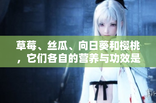 草莓、絲瓜、向日葵和櫻桃，它們各自的營養(yǎng)與功效是什么？
