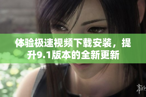 體驗(yàn)極速視頻下載安裝，提升9.1版本的全新更新