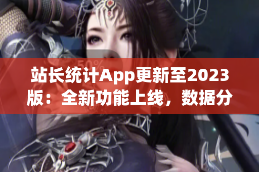 站長統(tǒng)計(jì)App更新至2023版：全新功能上線，數(shù)據(jù)分析更全面，用戶體驗(yàn)再升級(jí)