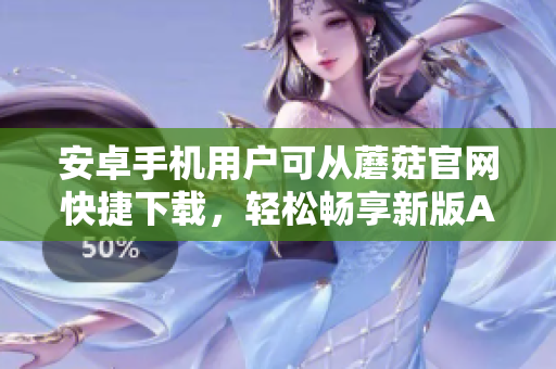 安卓手機(jī)用戶可從蘑菇官網(wǎng)快捷下載，輕松暢享新版APP