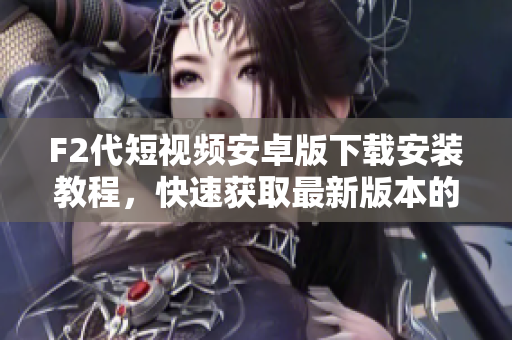 F2代短視頻安卓版下載安裝教程，快速獲取最新版本的方法