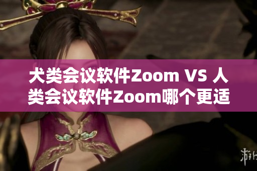 犬類會(huì)議軟件Zoom VS 人類會(huì)議軟件Zoom哪個(gè)更適合你？