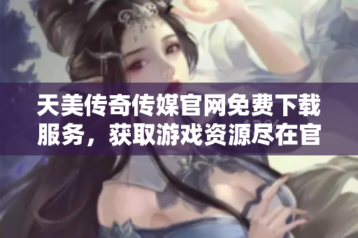 天美傳奇?zhèn)髅焦倬W(wǎng)免費(fèi)下載服務(wù)，獲取游戲資源盡在官方網(wǎng)站