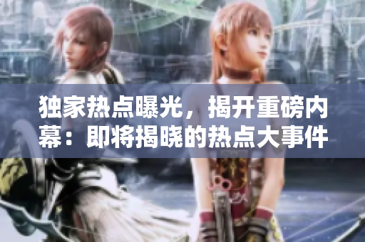 獨(dú)家熱點(diǎn)曝光，揭開(kāi)重磅內(nèi)幕：即將揭曉的熱點(diǎn)大事件