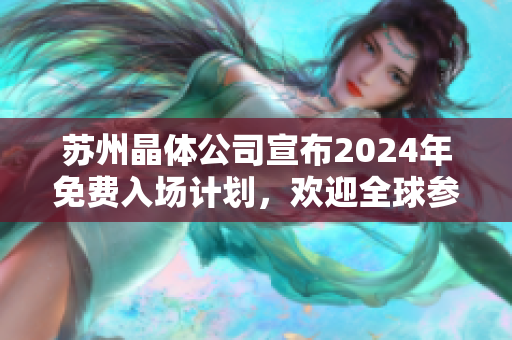 蘇州晶體公司宣布2024年免費(fèi)入場(chǎng)計(jì)劃，歡迎全球參觀者，提供全新科技體驗(yàn)