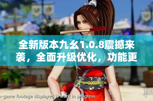 全新版本九幺1.0.8震撼來(lái)襲，全面升級(jí)優(yōu)化，功能更強(qiáng)大