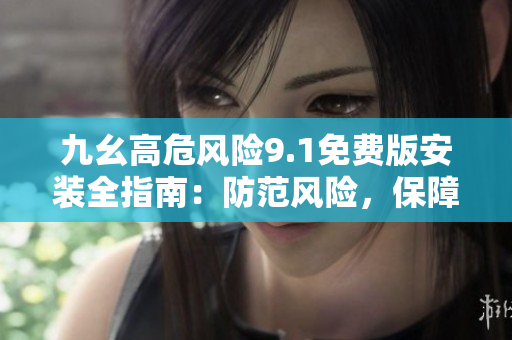九幺高危風(fēng)險(xiǎn)9.1免費(fèi)版安裝全指南：防范風(fēng)險(xiǎn)，保障安全