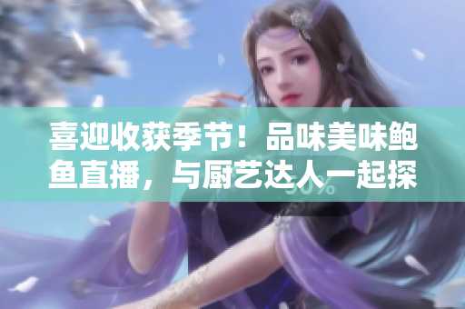 喜迎收獲季節(jié)！品味美味鮑魚(yú)直播，與廚藝達(dá)人一起探索海鮮美食的奧秘