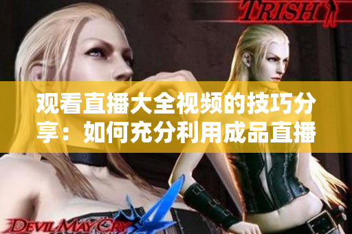 觀看直播大全視頻的技巧分享：如何充分利用成品直播平臺(tái)，提高觀看效果？