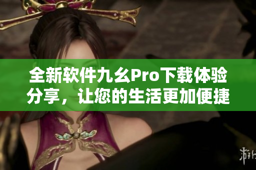 全新軟件九幺Pro下載體驗(yàn)分享，讓您的生活更加便捷