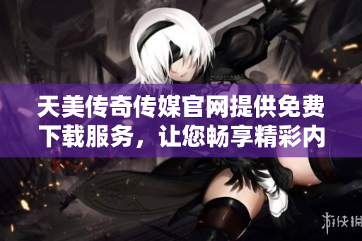 天美傳奇?zhèn)髅焦倬W(wǎng)提供免費(fèi)下載服務(wù)，讓您暢享精彩內(nèi)容