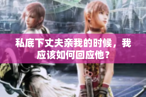 私底下丈夫親我的時(shí)候，我應(yīng)該如何回應(yīng)他？
