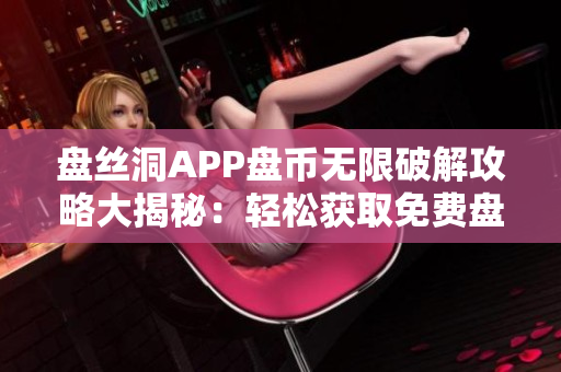 盤絲洞APP盤幣無限破解攻略大揭秘：輕松獲取免費(fèi)盤幣！