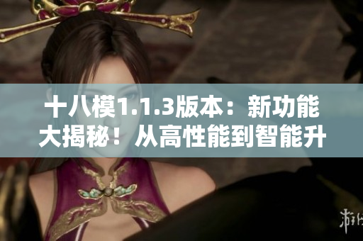 十八模1.1.3版本：新功能大揭秘！從高性能到智能升級(jí)，全方位解讀最新版本變化