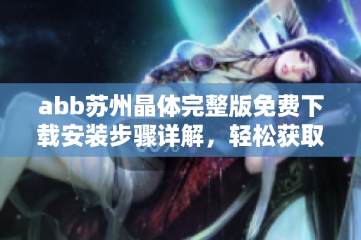 abb蘇州晶體完整版免費(fèi)下載安裝步驟詳解，輕松獲取最新安裝包