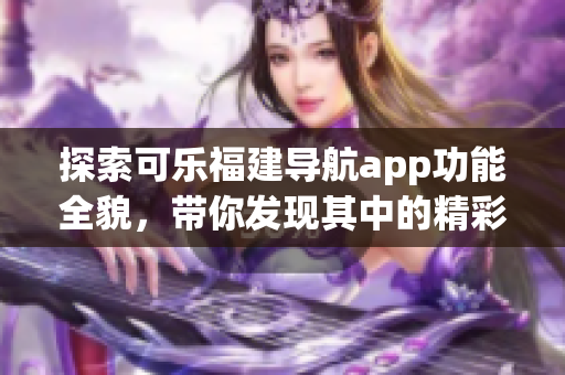 探索可樂福建導(dǎo)航app功能全貌，帶你發(fā)現(xiàn)其中的精彩功能