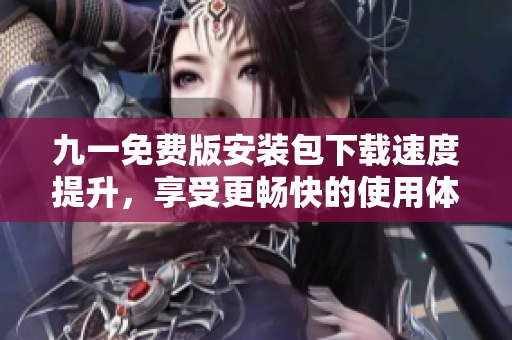 九一免費(fèi)版安裝包下載速度提升，享受更暢快的使用體驗(yàn)