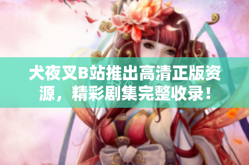 犬夜叉B站推出高清正版資源，精彩劇集完整收錄！