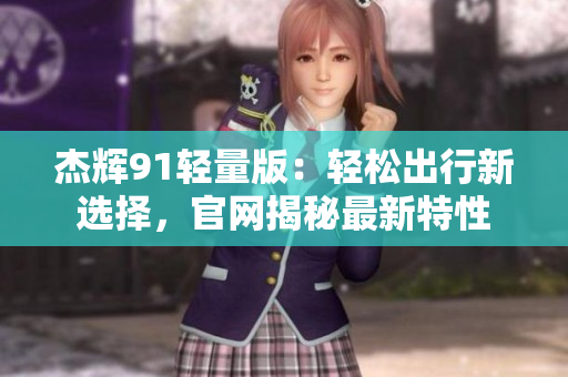 杰輝91輕量版：輕松出行新選擇，官網(wǎng)揭秘最新特性