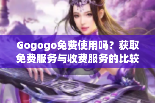 Gogogo免費使用嗎？獲取免費服務與收費服務的比較