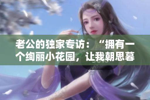老公的獨家專訪：“擁有一個絢麗小花園，讓我朝思暮想！”