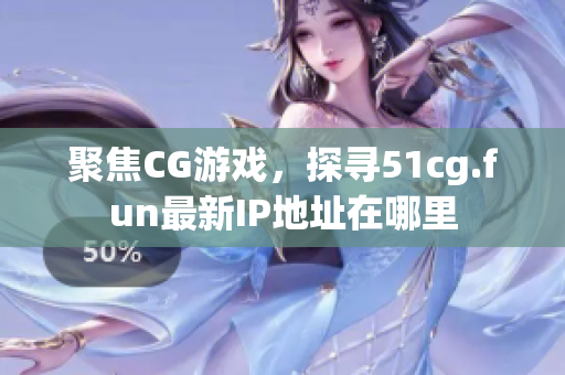 聚焦CG游戲，探尋51cg.fun最新IP地址在哪里