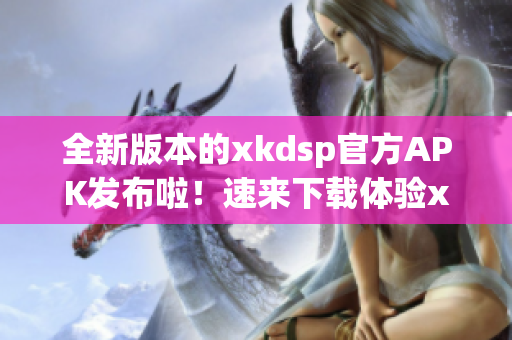 全新版本的xkdsp官方APK發(fā)布啦！速來下載體驗xkdsp 3.0的最新功能！