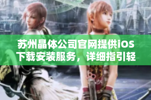 蘇州晶體公司官網(wǎng)提供iOS下載安裝服務(wù)，詳細(xì)指引輕松完成安裝步驟