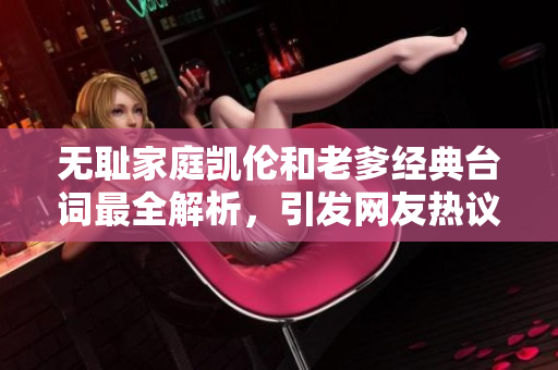 無恥家庭凱倫和老爹經(jīng)典臺(tái)詞最全解析，引發(fā)網(wǎng)友熱議