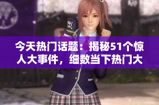 今天熱門(mén)話題：揭秘51個(gè)驚人大事件，細(xì)數(shù)當(dāng)下熱門(mén)大瓜