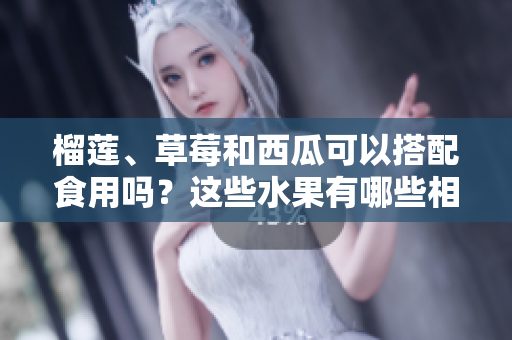 榴蓮、草莓和西瓜可以搭配食用嗎？這些水果有哪些相互作用？