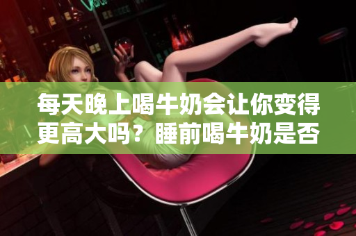 每天晚上喝牛奶會讓你變得更高大嗎？睡前喝牛奶是否會影響身高增長？