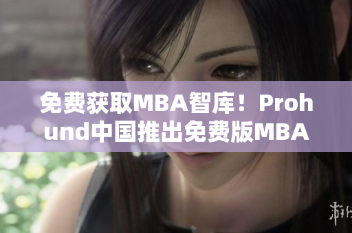 免費(fèi)獲取MBA智庫！Prohund中國推出免費(fèi)版MBA智庫，讓您暢享尖端商業(yè)知識