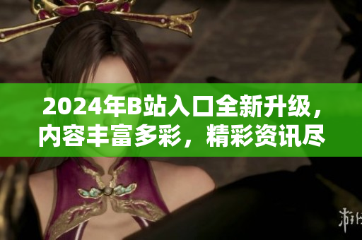 2024年B站入口全新升級，內(nèi)容豐富多彩，精彩資訊盡在其中