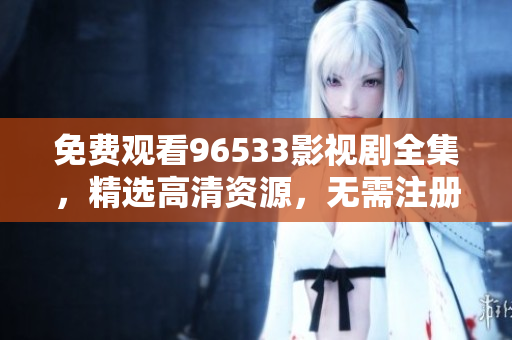 免費(fèi)觀看96533影視劇全集，精選高清資源，無需注冊(cè)無需付費(fèi)，想看就看