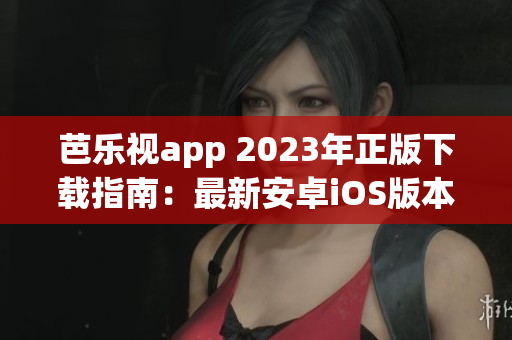 芭樂視app 2023年正版下載指南：最新安卓iOS版本步驟、功能介紹及使用技巧