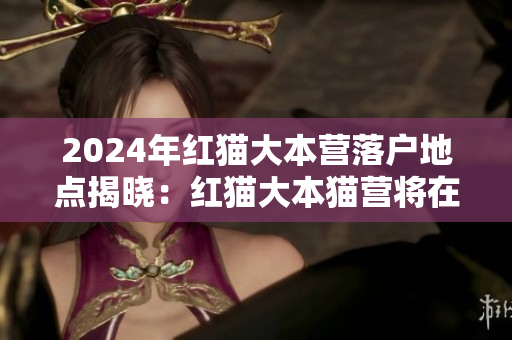2024年紅貓大本營落戶地點揭曉：紅貓大本貓營將在何處落戶？