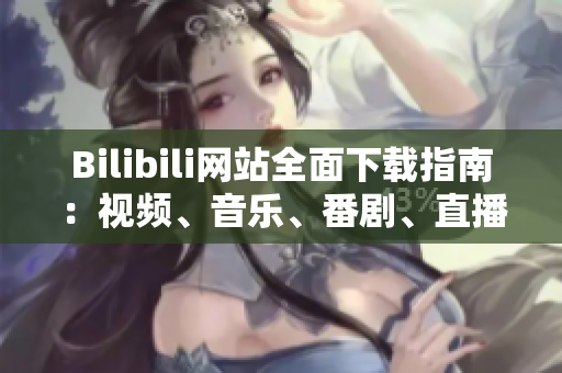 Bilibili網(wǎng)站全面下載指南：視頻、音樂、番劇、直播資源一網(wǎng)打盡