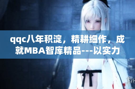qqc八年積淀，精耕細(xì)作，成就MBA智庫精品---以實(shí)力凝聚智慧