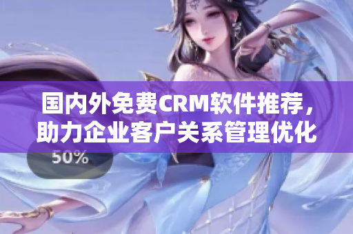 國內(nèi)外免費(fèi)CRM軟件推薦，助力企業(yè)客戶關(guān)系管理優(yōu)化
