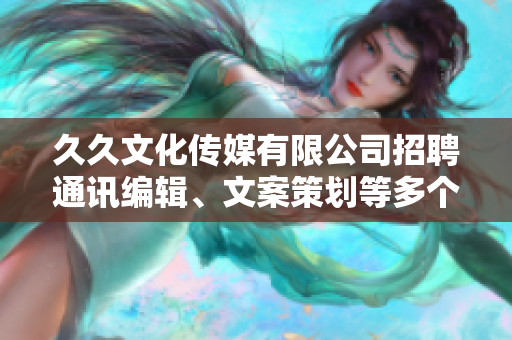 久久文化傳媒有限公司招聘通訊編輯、文案策劃等多個職位，待遇優(yōu)厚，期待您的加入